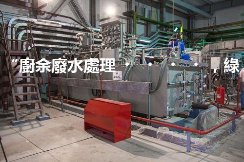 “廚余廢水處理，綠色環(huán)保新篇章”